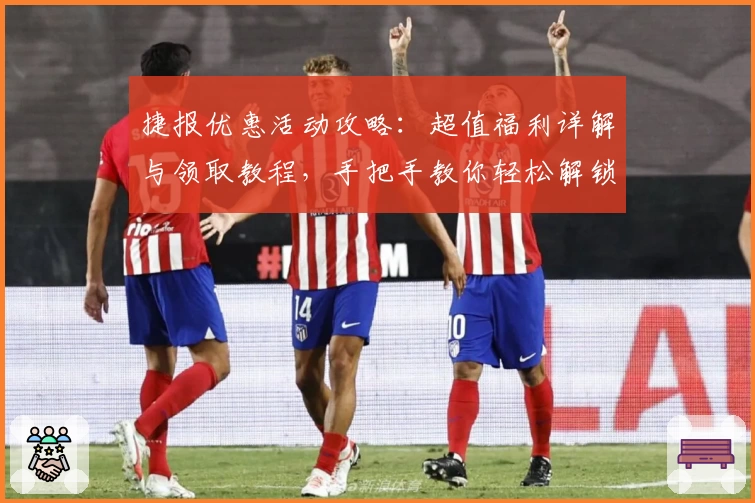捷报优惠活动攻略:超值福利详解与领取教程,手把手教你轻松解锁专属权益