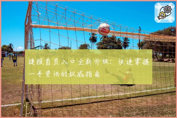 捷报首页入口全新升级：快速掌握一手资讯的权威指南