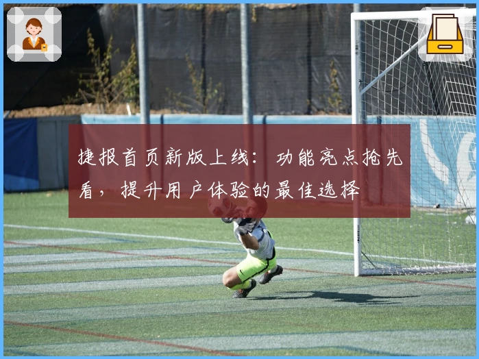 捷报首页新版上线：功能亮点抢先看，提升用户体验的最佳选择