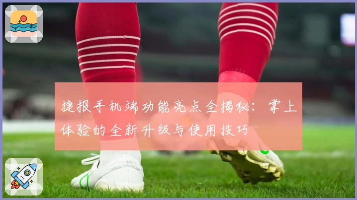 捷报手机端功能亮点全揭秘：掌上体验的全新升级与使用技巧