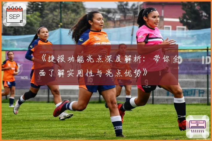 《捷报功能亮点深度解析：带你全面了解实用性与亮点优势》