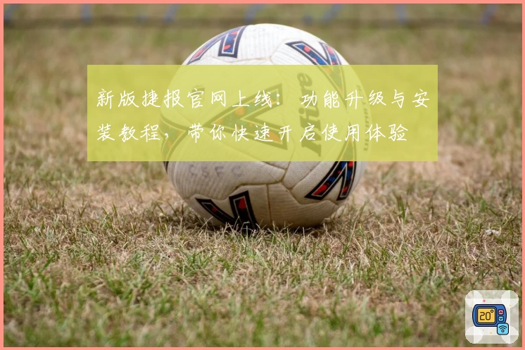 新版捷报官网上线:功能升级与安装教程,带你快速开启使用体验