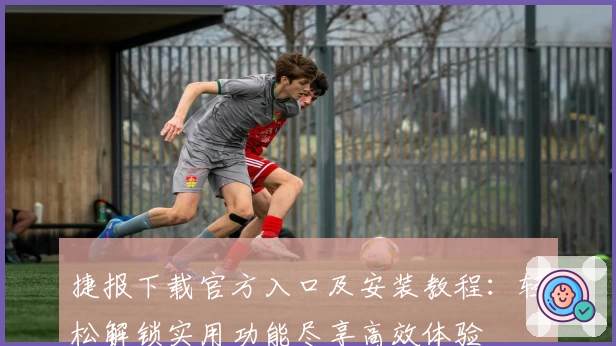 捷报下载官方入口及安装教程:轻松解锁实用功能尽享高效体验