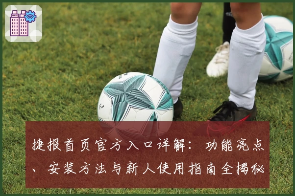 捷报首页官方入口详解：功能亮点、安装方法与新人使用指南全揭秘