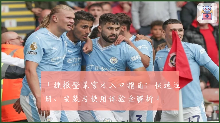 「捷报登录官方入口指南:快速注册、安装与使用体验全解析」