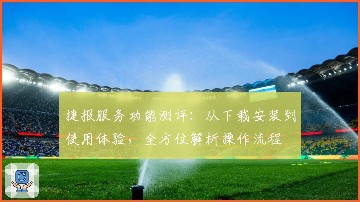 捷报服务功能测评:从下载安装到使用体验,全方位解析操作流程