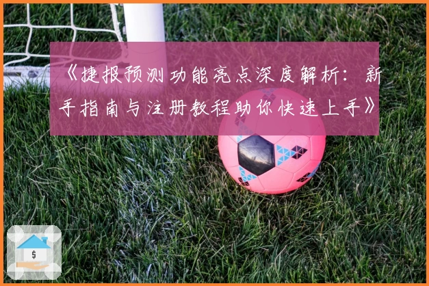 《捷报预测功能亮点深度解析：新手指南与注册教程助你快速上手》