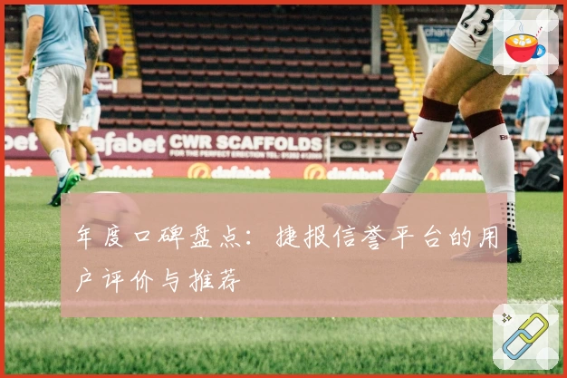 年度口碑盘点：捷报信誉平台的用户评价与推荐