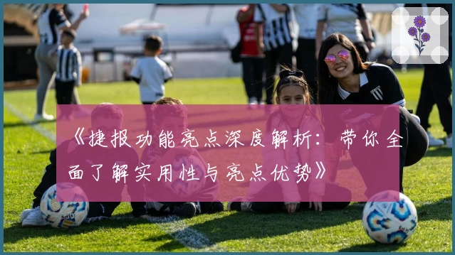 《捷报功能亮点深度解析：带你全面了解实用性与亮点优势》