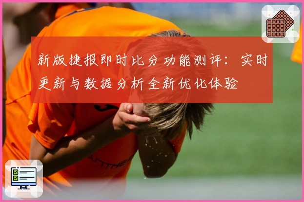 新版捷报即时比分功能测评:实时更新与数据分析全新优化体验