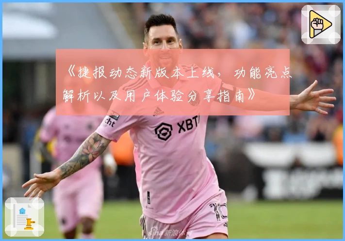 《捷报动态新版本上线，功能亮点解析以及用户体验分享指南》