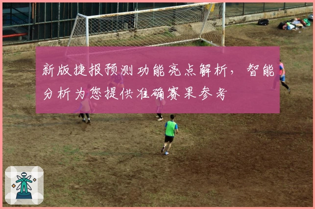 新版捷报预测功能亮点解析,智能分析为您提供准确赛果参考