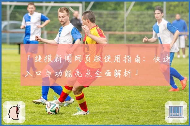 「捷报新闻网页版使用指南：快速入口与功能亮点全面解析」
