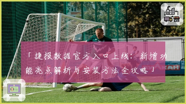 「捷报数据官方入口上线：新增功能亮点解析与安装方法全攻略」